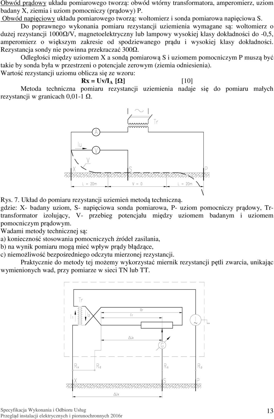 Do poprawnego wykonania pomiaru rezystancji uziemienia wymagane są: woltomierz o dużej rezystancji 1000Ω/V, magnetoelektryczny lub lampowy wysokiej klasy dokładności do -0,5, amperomierz o większym