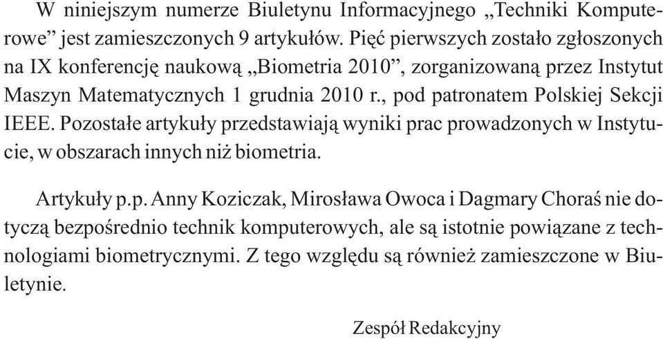 , pod patronatem Polskiej Sekcji IEEE. Pozostałe artykuły przedstawiają wyniki prac prowadzonych w Instytucie, w obszarach innych niż biometria. Artykuły p.p. Anny Koziczak, Mirosława Owoca i Dagmary Choraś nie dotyczą bezpośrednio technik komputerowych, ale są istotnie powiązane z technologiami biometrycznymi.