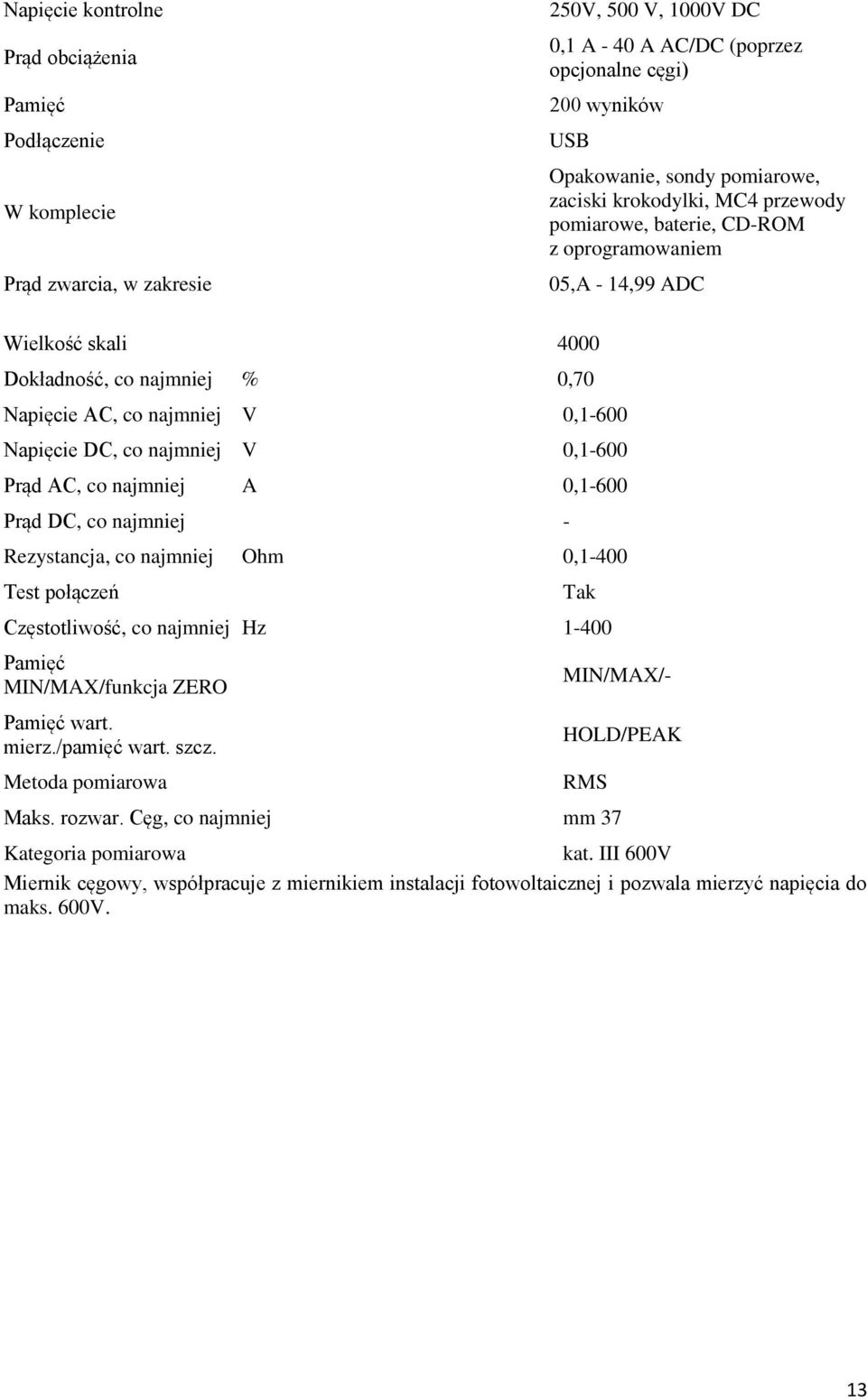 Napięcie DC, co najmniej V 0,1-600 Prąd AC, co najmniej A 0,1-600 Prąd DC, co najmniej - Rezystancja, co najmniej Ohm 0,1-400 Test połączeń Tak Częstotliwość, co najmniej Hz 1-400 Pamięć