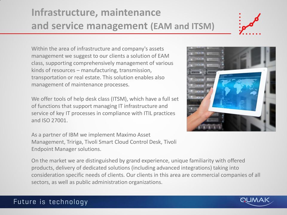 We offer tools of help desk class (ITSM), which have a full set of functions that support managing IT infrastructure and service of key IT processes in compliance with ITIL practices and ISO 27001.