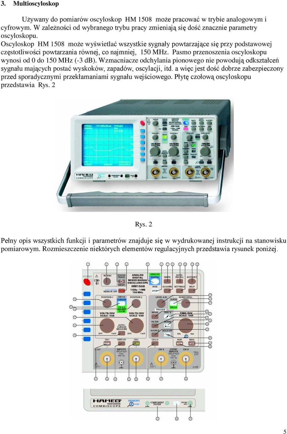 Pasmo przenoszenia oscyloskopu wynosi od 0 do 150 MHz (-3 db). Wzmacniacze odchylania pionowego nie powodują odkształceń sygnału mających postać wyskoków, zapadów, oscylacji, itd.