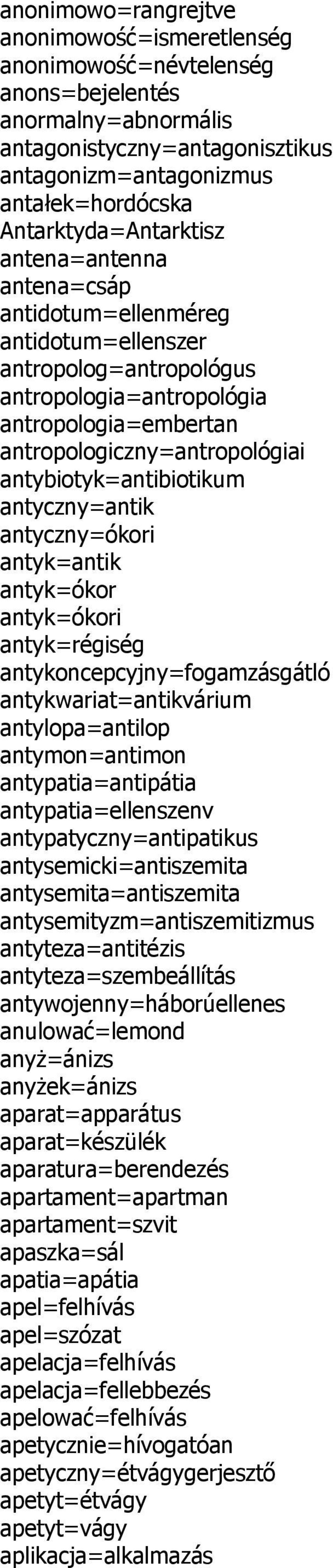 antybiotyk=antibiotikum antyczny=antik antyczny=ókori antyk=antik antyk=ókor antyk=ókori antyk=régiség antykoncepcyjny=fogamzásgátló antykwariat=antikvárium antylopa=antilop antymon=antimon