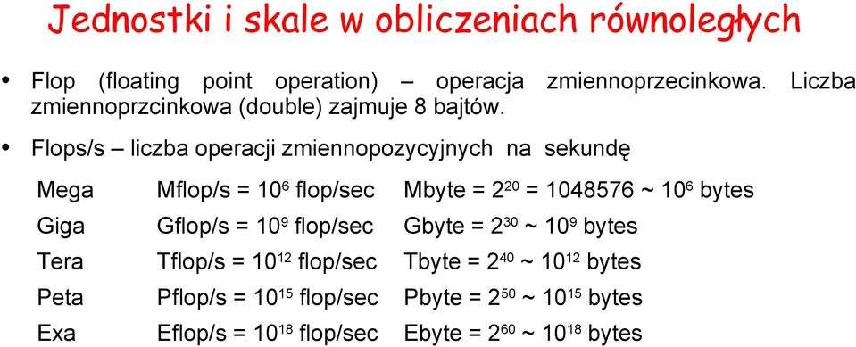 Flops/s liczba operacji zmiennopozycyjnych na sekundę Mega Mflop/s = 10 6 flop/sec Mbyte = 2 20 = 1048576 ~ 10 6 bytes Giga