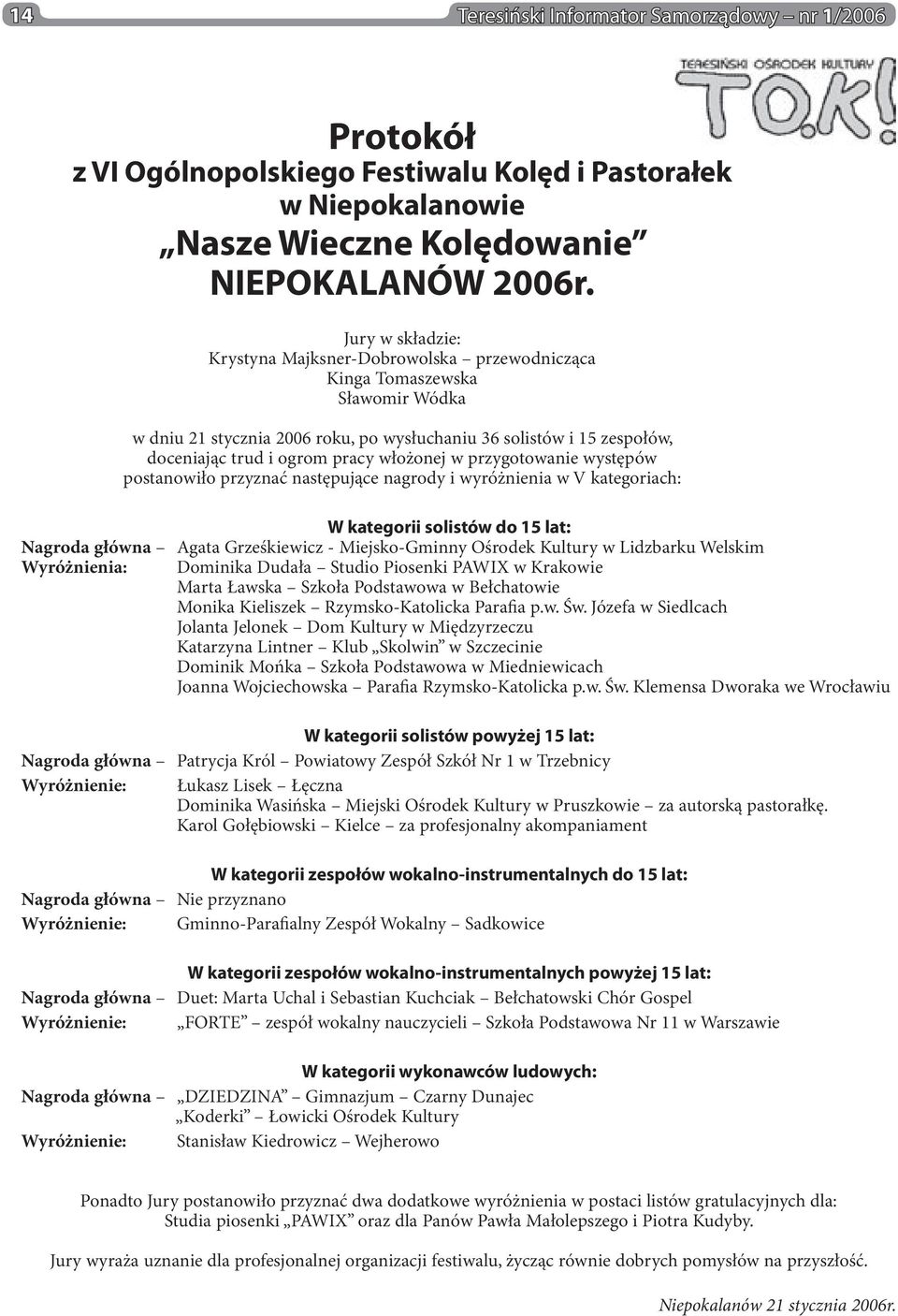 włożonej w przygotowanie występów postanowiło przyznać następujące nagrody i wyróżnienia w V kategoriach: W kategorii solistów do 15 lat: Nagroda główna Agata Grześkiewicz - Miejsko-Gminny Ośrodek