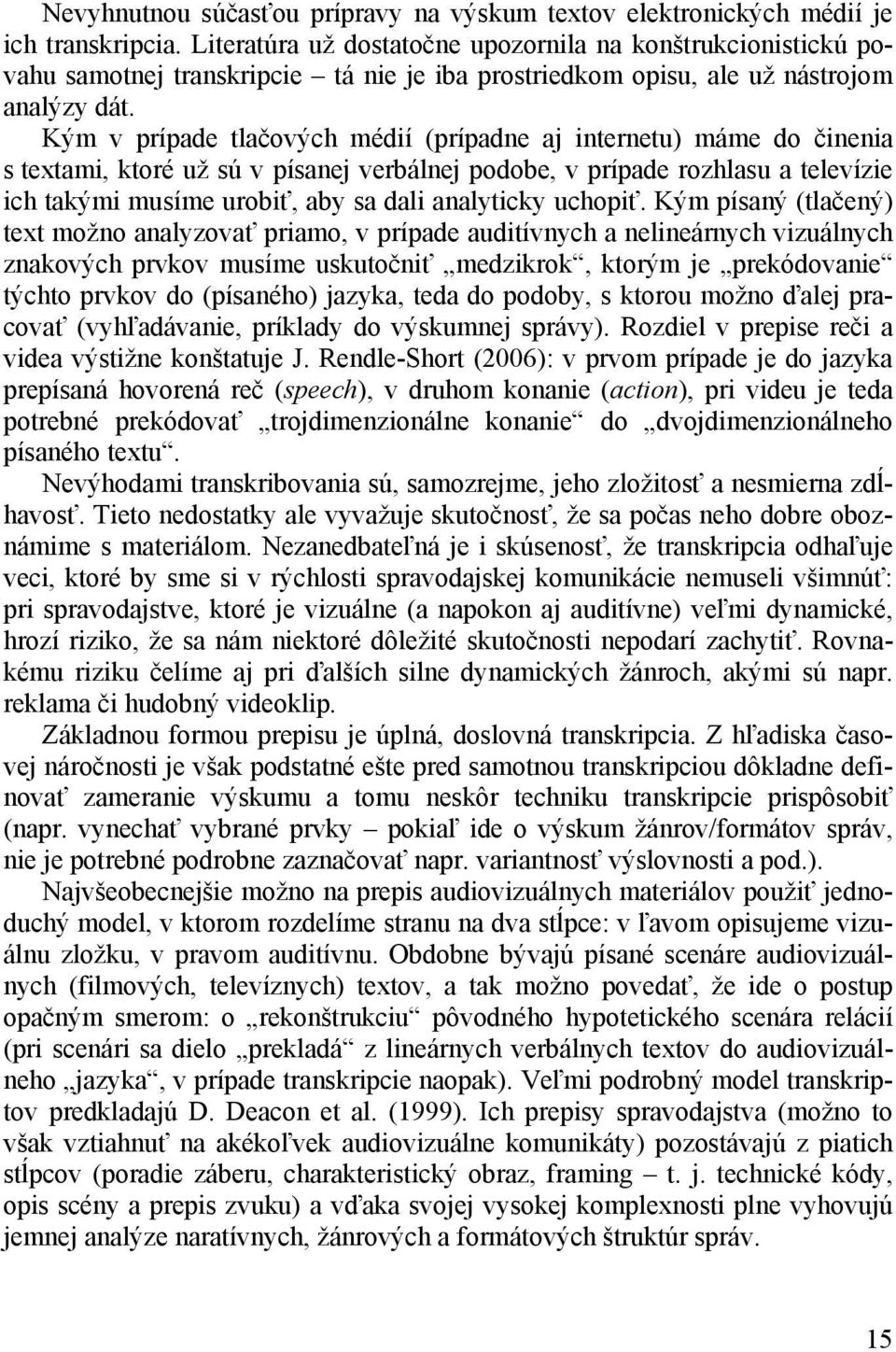 Kým v prípade tlačových médií (prípadne aj internetu) máme do činenia s textami, ktoré už sú v písanej verbálnej podobe, v prípade rozhlasu a televízie ich takými musíme urobiť, aby sa dali