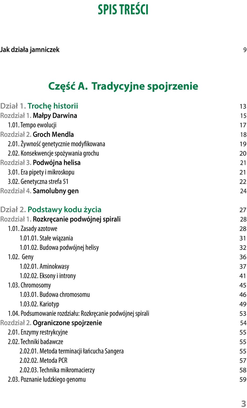 Podstawy kodu życia 27 Rozdział 1. Rozkręcanie podwójnej spirali 28 1.01. Zasady azotowe 28 1.01.01. Stałe wiązania 31 1.01.02. Budowa podwójnej helisy 32 1.02. Geny 36 1.02.01. Aminokwasy 37 1.02.02. Eksony i introny 41 1.