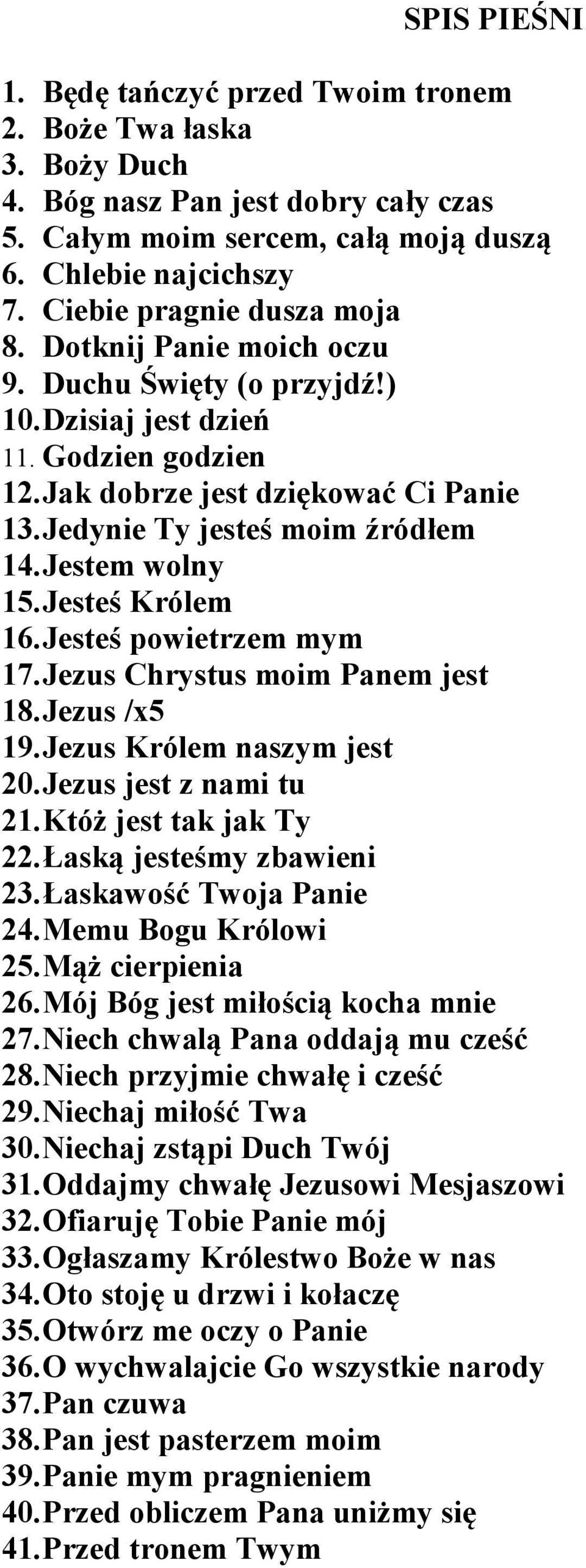 Jestem wolny 15.Jesteś Królem 16.Jesteś powietrzem mym 17.Jezus Chrystus moim Panem jest 18.Jezus /x5 19.Jezus Królem naszym jest 20.Jezus jest z nami tu 21.Któż jest tak jak Ty 22.