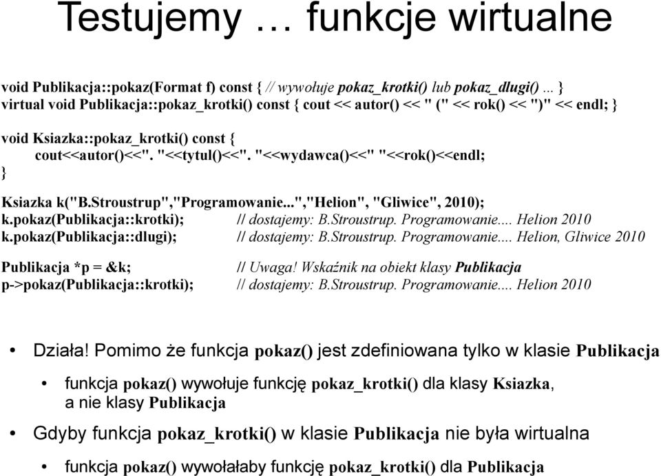 "<<wydawca()<<" "<<rok()<<endl; } Ksiazka k("b.stroustrup","programowanie...","helion", "Gliwice", 2010); k.pokaz(publikacja::krotki); // dostajemy: B.Stroustrup. Programowanie... Helion 2010 k.