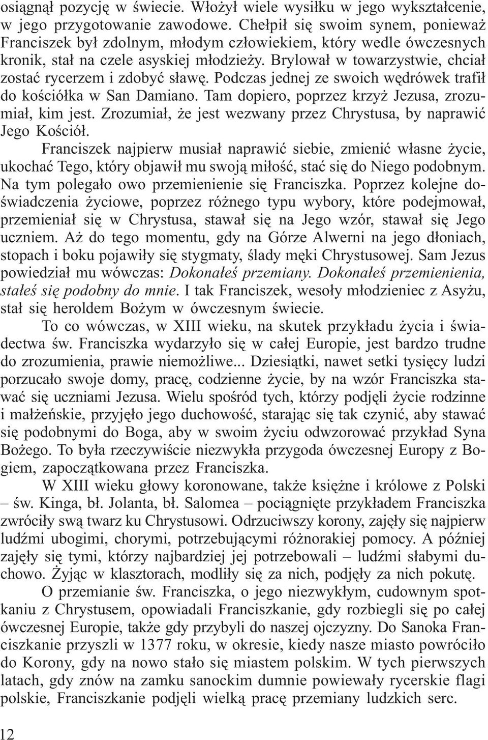 Brylował w towarzystwie, chciał zostać rycerzem i zdobyć sławę. Podczas jednej ze swoich wędrówek trafił do kościółka w San Damiano. Tam dopiero, poprzez krzyż Jezusa, zrozumiał, kim jest.