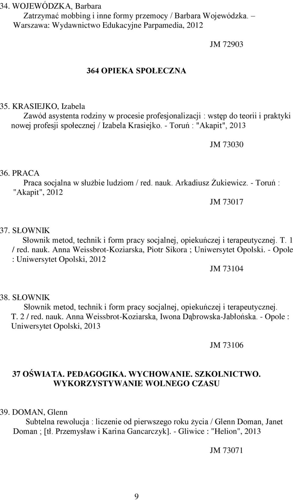 PRACA Praca socjalna w służbie ludziom / red. nauk. Arkadiusz Żukiewicz. - Toruń : "Akapit", 2012 JM 73017 37. SŁOWNIK Słownik metod, technik i form pracy socjalnej, opiekuńczej i terapeutycznej. T. 1 / red.