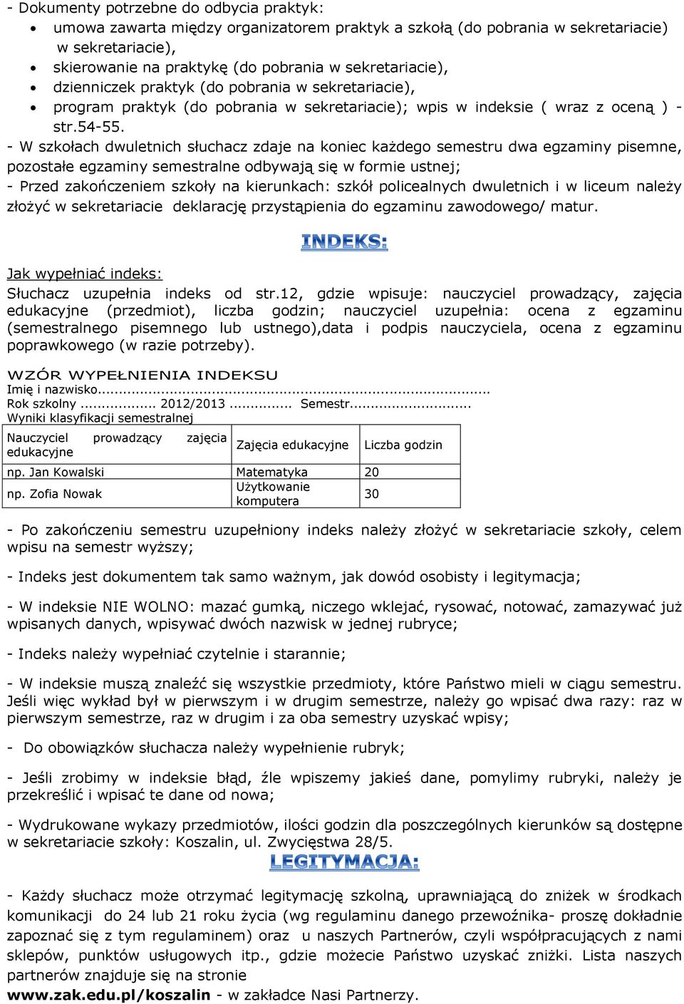 - W szkołach dwuletnich słuchacz zdaje na koniec każdego semestru dwa egzaminy pisemne, pozostałe egzaminy semestralne odbywają się w formie ustnej; - Przed zakończeniem szkoły na kierunkach: szkół