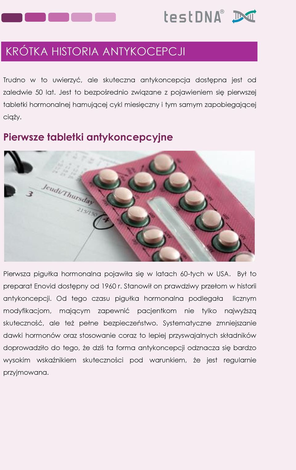 Pierwsze tabletki antykoncepcyjne Pierwsza pigułka hormonalna pojawiła się w latach 60-tych w USA. Był to preparat Enovid dostępny od 1960 r. Stanowił on prawdziwy przełom w historii antykoncepcji.