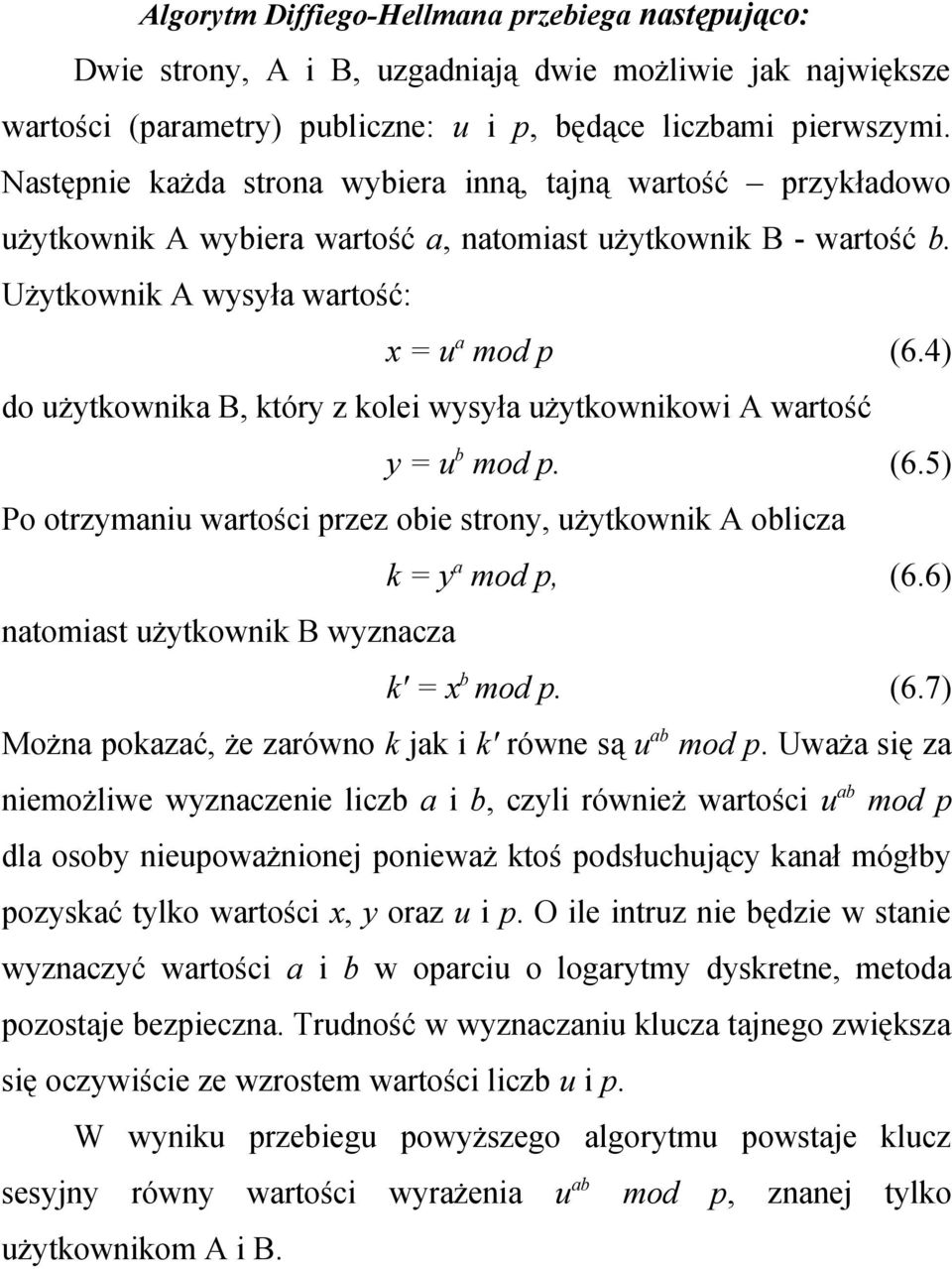 4) do użytkownika B, który z kolei wysyła użytkownikowi A wartość y = u b mod p. (6.5) Po otrzymaniu wartości przez obie strony, użytkownik A oblicza k = y a mod p, (6.