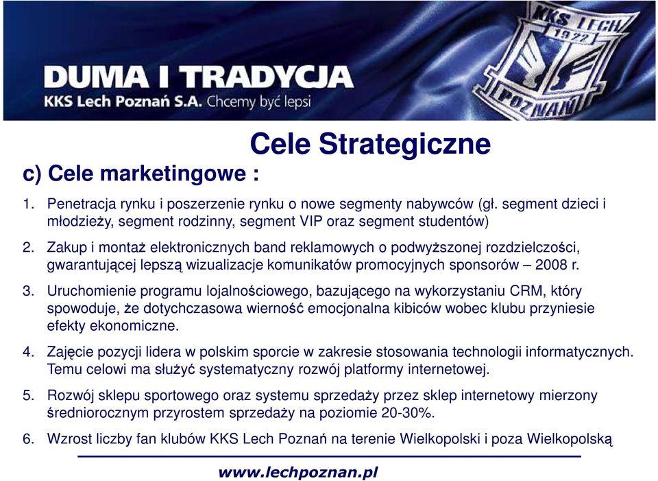 Uruchomienie programu lojalnościowego, bazującego na wykorzystaniu CRM, który spowoduje, Ŝe dotychczasowa wierność emocjonalna kibiców wobec klubu przyniesie efekty ekonomiczne. 4.