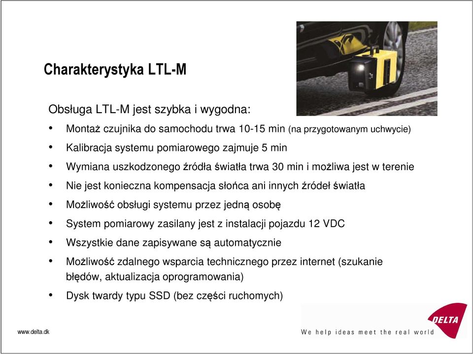 źródeł światła Możliwość obsługi systemu przez jedną osobę System pomiarowy zasilany jest z instalacji pojazdu 12 VDC Wszystkie dane zapisywane są