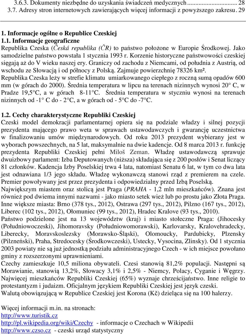 Korzenie historyczne państwowości czeskiej sięgają aż do V wieku naszej ery. Graniczy od zachodu z Niemcami, od południa z Austrią, od wschodu ze Słowacją i od północy z Polską.