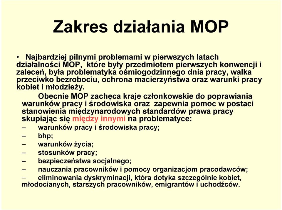 Obecnie MOP zachęca kraje członkowskie do poprawiania warunków pracy i środowiska oraz zapewnia pomoc w postaci stanowienia międzynarodowych standardów prawa pracy skupiając się między innymi