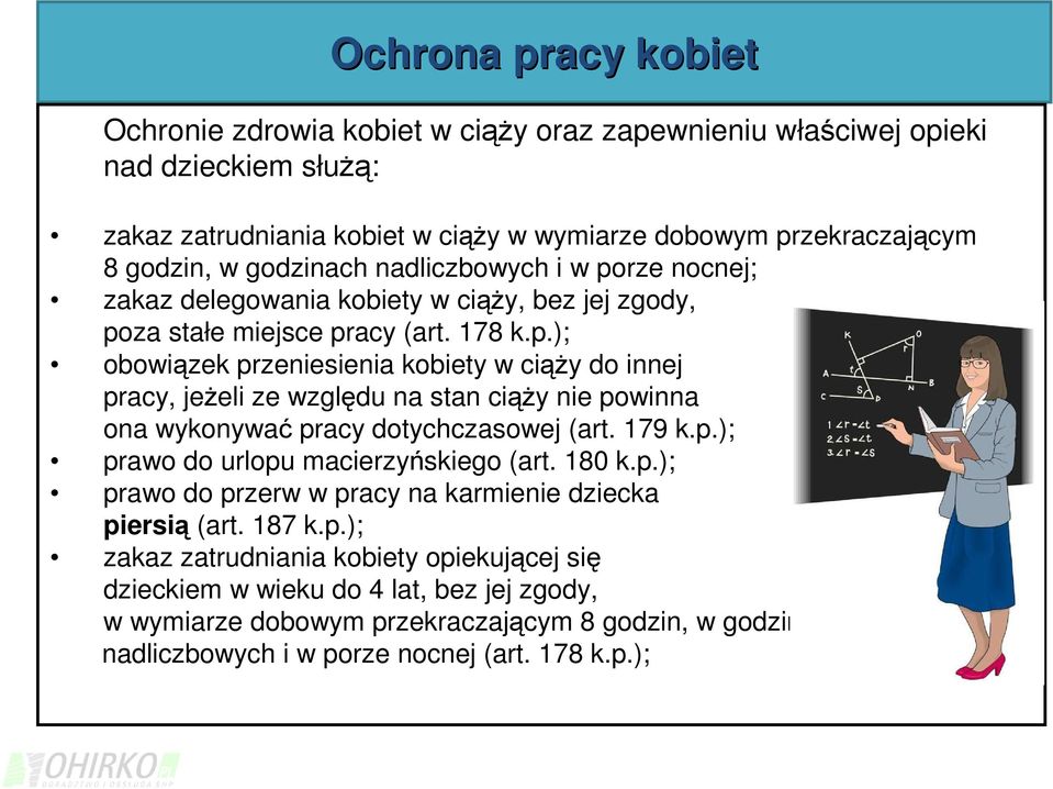 179 k.p.); prawo do urlopu macierzyńskiego (art. 180 k.p.); prawo do przerw w pracy na karmienie dziecka piersią (art. 187 k.p.); zakaz zatrudniania kobiety opiekującej się dzieckiem w wieku do 4 lat, bez jej zgody, w wymiarze dobowym przekraczającym 8 godzin, w godzinach nadliczbowych i w porze nocnej (art.