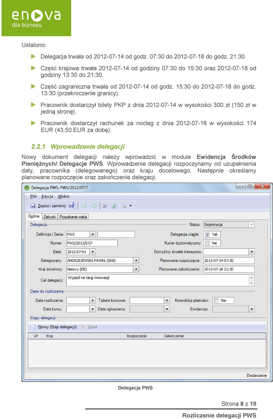 Pracownik dostarczył bilety PKP z dnia 2012-07-14 w wysokości 300 zł (150 zł w jedną stronę). Pracownik dostarczył rachunek za nocleg z dnia 2012-07-18 w wysokości 174 EUR (43,50 EUR za dobę). 2.2.1 Wprowadzenie delegacji Nowy dokument delegacji należy wprowadzić w module Ewidencja Środków Pieniężnych/ Delegacje PWS.