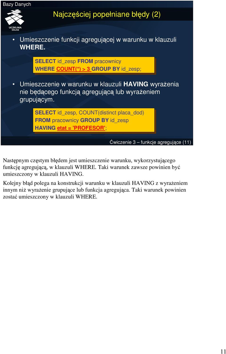 SELECT id_zesp, COUNT(distinct placa_dod) FROM pracownicy GROUP BY BY id_zesp HAVING etat etat = 'PROFESOR'; Ćwiczenie 3 funkcje agregujące (11) Następnym częstym błędem jest umieszczenie