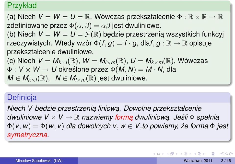 (c) Niech V = M k l (R), W = M l m (R), U = M k m (R), Wówczas Φ : V W U określone przez Φ(M, N) = M N, dla M M k l (R), N M l m (R) jest dwuliniowe.