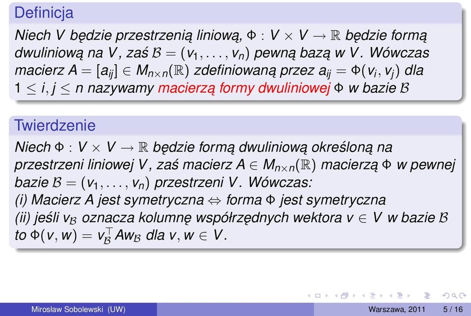 V R będzie forma dwuliniowa określona na przestrzeni liniowej V, zaś macierz A M n n (R) macierza Φ w pewnej bazie B = (v 1,..., v n ) przestrzeni V.