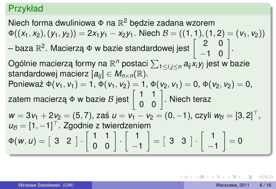 Ponieważ Φ(v 1, v 1 ) = 1, Φ(v 1, v 2 ) [ = 1, Φ(v ] 2, v 1 ) = 0, Φ(v 2, v 2 ) = 0, 1 1 zatem macierza Φ w bazie B jest.