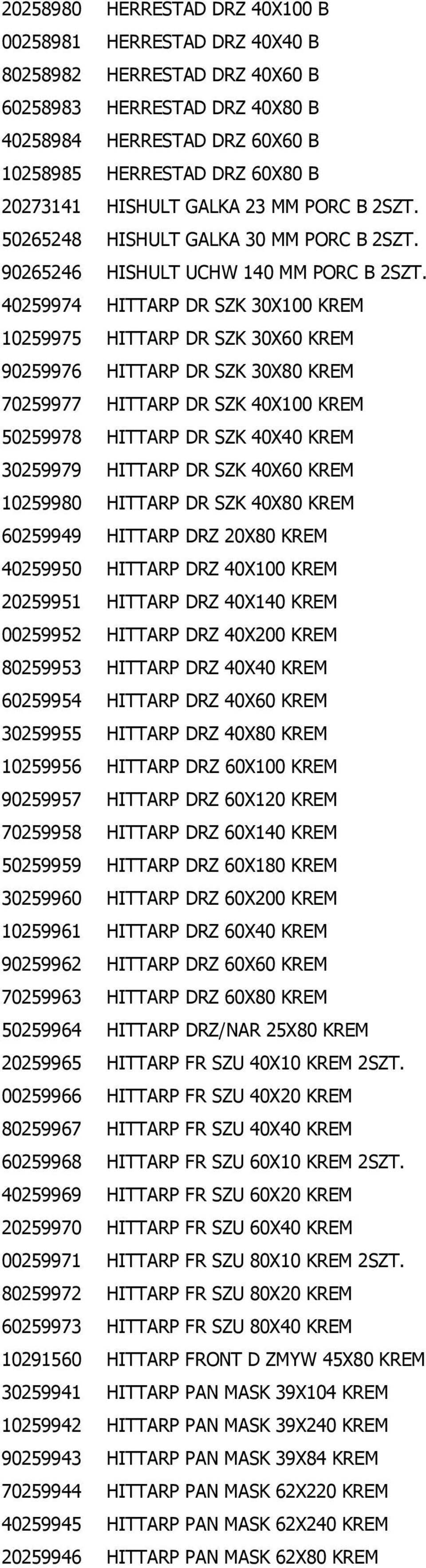 40259974 HITTARP DR SZK 30X100 KREM 10259975 HITTARP DR SZK 30X60 KREM 90259976 HITTARP DR SZK 30X80 KREM 70259977 HITTARP DR SZK 40X100 KREM 50259978 HITTARP DR SZK 40X40 KREM 30259979 HITTARP DR