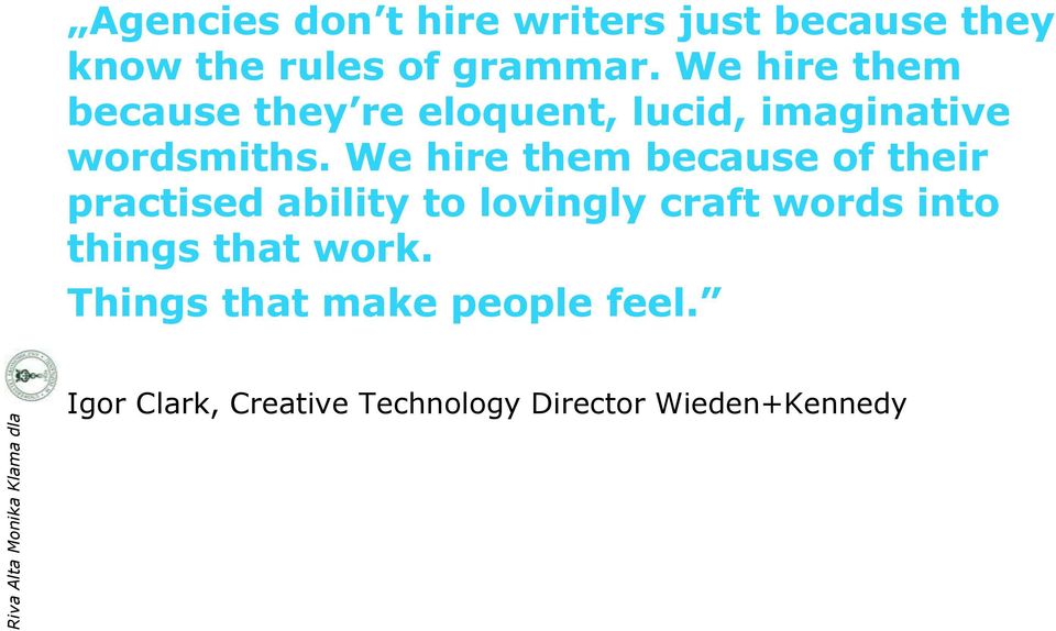 We hire them because of their practised ability to lovingly craft words into