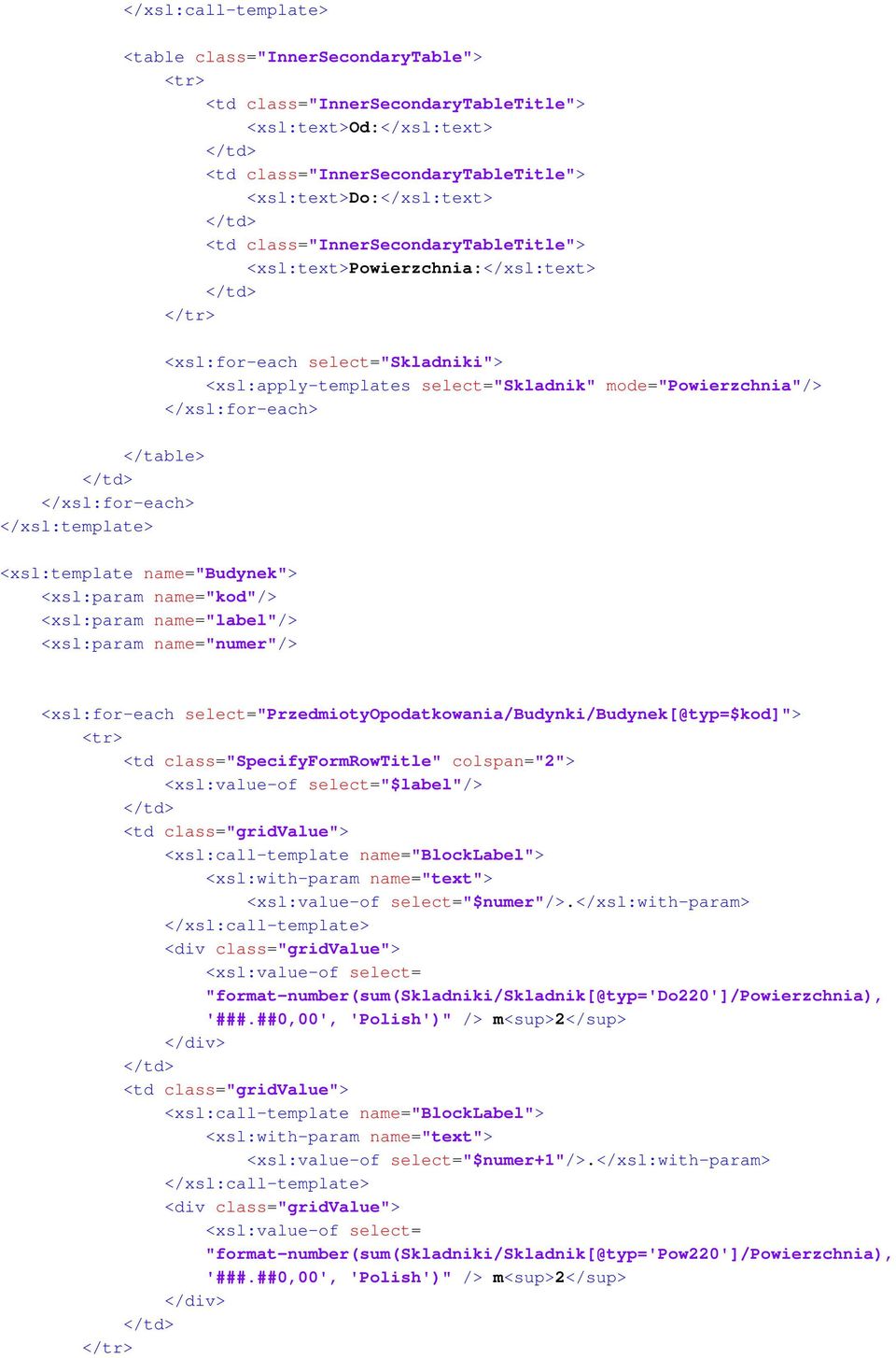 name="label"/> <xsl:param name="numer"/> <xsl:for-each select="przedmiotyopodatkowania/budynki/budynek[@typ=$kod]"> <td class="specifyformrowtitle" colspan="2"> "$label"/> <td class="gridvalue">