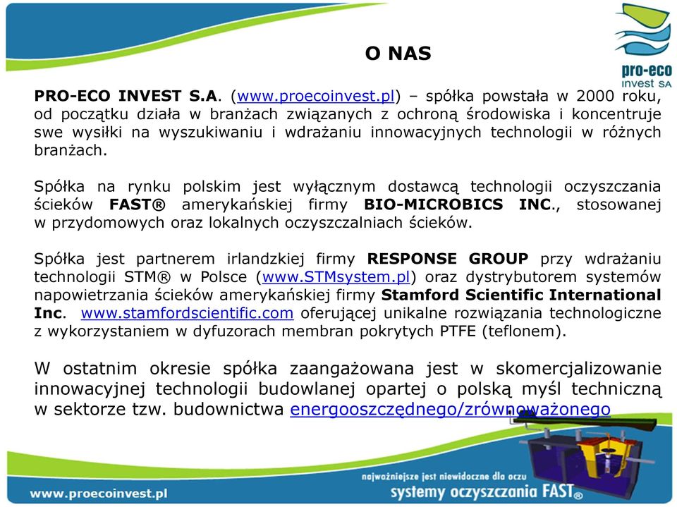 Spółka na rynku polskim jest wyłącznym dostawcą technologii oczyszczania ścieków FAST amerykańskiej firmy BIO-MICROBICS INC., stosowanej w przydomowych oraz lokalnych oczyszczalniach ścieków.