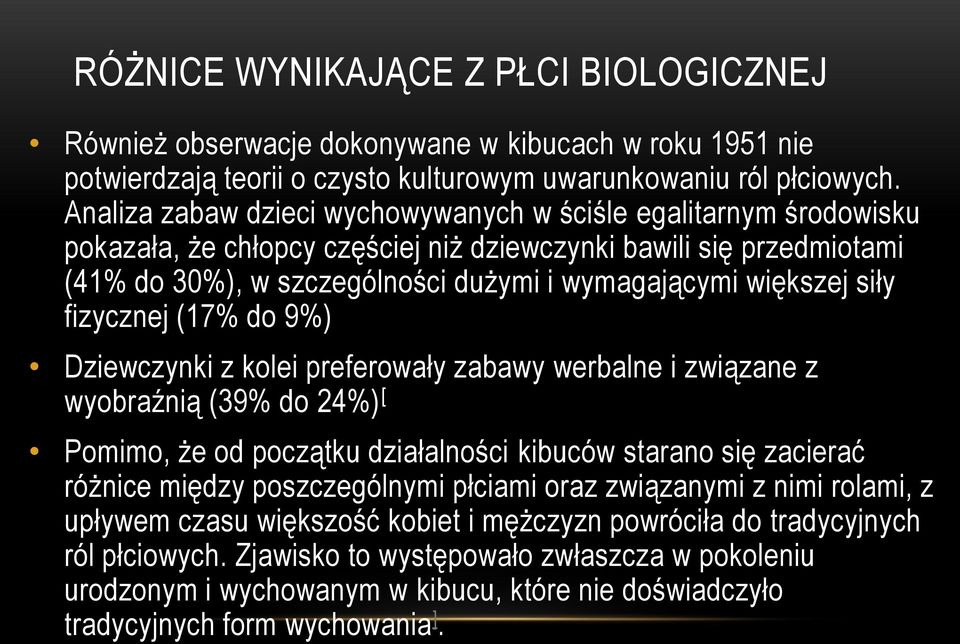 siły fizycznej (17% do 9%) Dziewczynki z kolei preferowały zabawy werbalne i związane z wyobraźnią (39% do 24%) [ Pomimo, że od początku działalności kibuców starano się zacierać różnice między