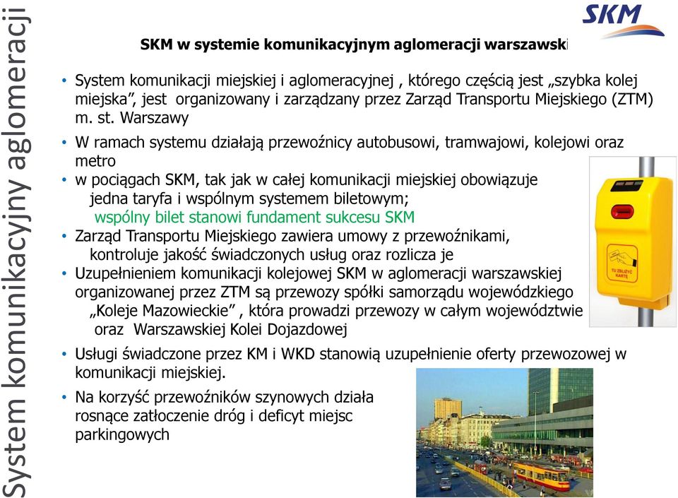Warszawy W ramach systemu działają przewoźnicy autobusowi, tramwajowi, kolejowi oraz metro w pociągach SKM, tak jak w całej komunikacji miejskiej obowiązuje jedna taryfa i wspólnym systemem