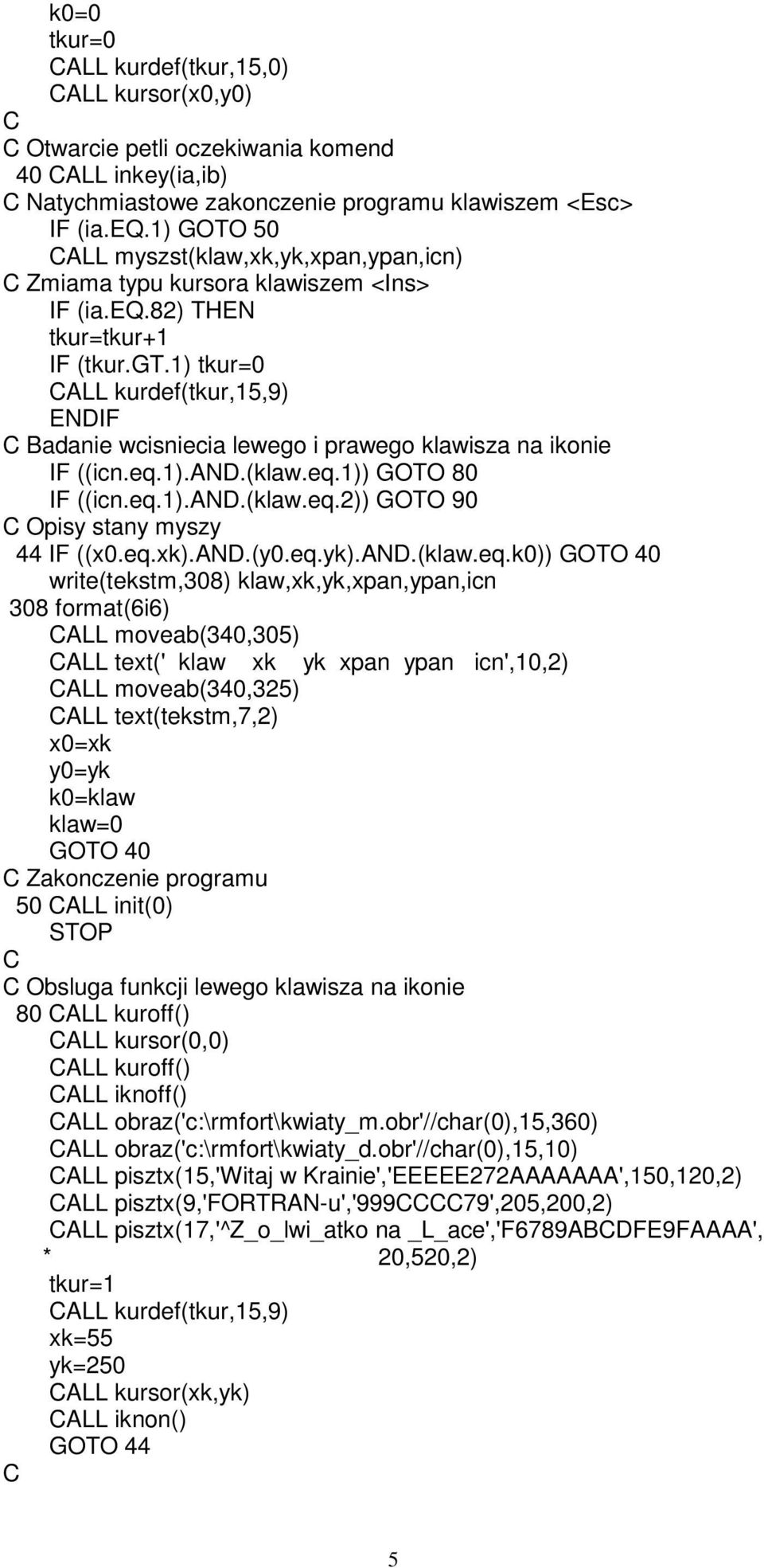 1) tkur=0 CALL kurdef(tkur,15,9) ENDIF C Badanie wcisniecia lewego i prawego klawisza na ikonie IF ((icn.eq.1).and.(klaw.eq.1)) GOTO 80 IF ((icn.eq.1).and.(klaw.eq.2)) GOTO 90 C Opisy stany myszy 44 IF ((x0.