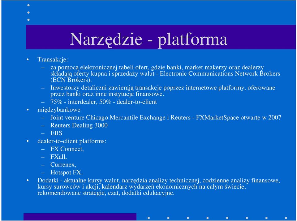 75% - interdealer, 50% - dealer-to-client międzybankowe Joint venture Chicago Mercantile Exchange i Reuters - FXMarketSpace otwarte w 2007 Reuters Dealing 3000 EBS dealer-to-client platforms: FX