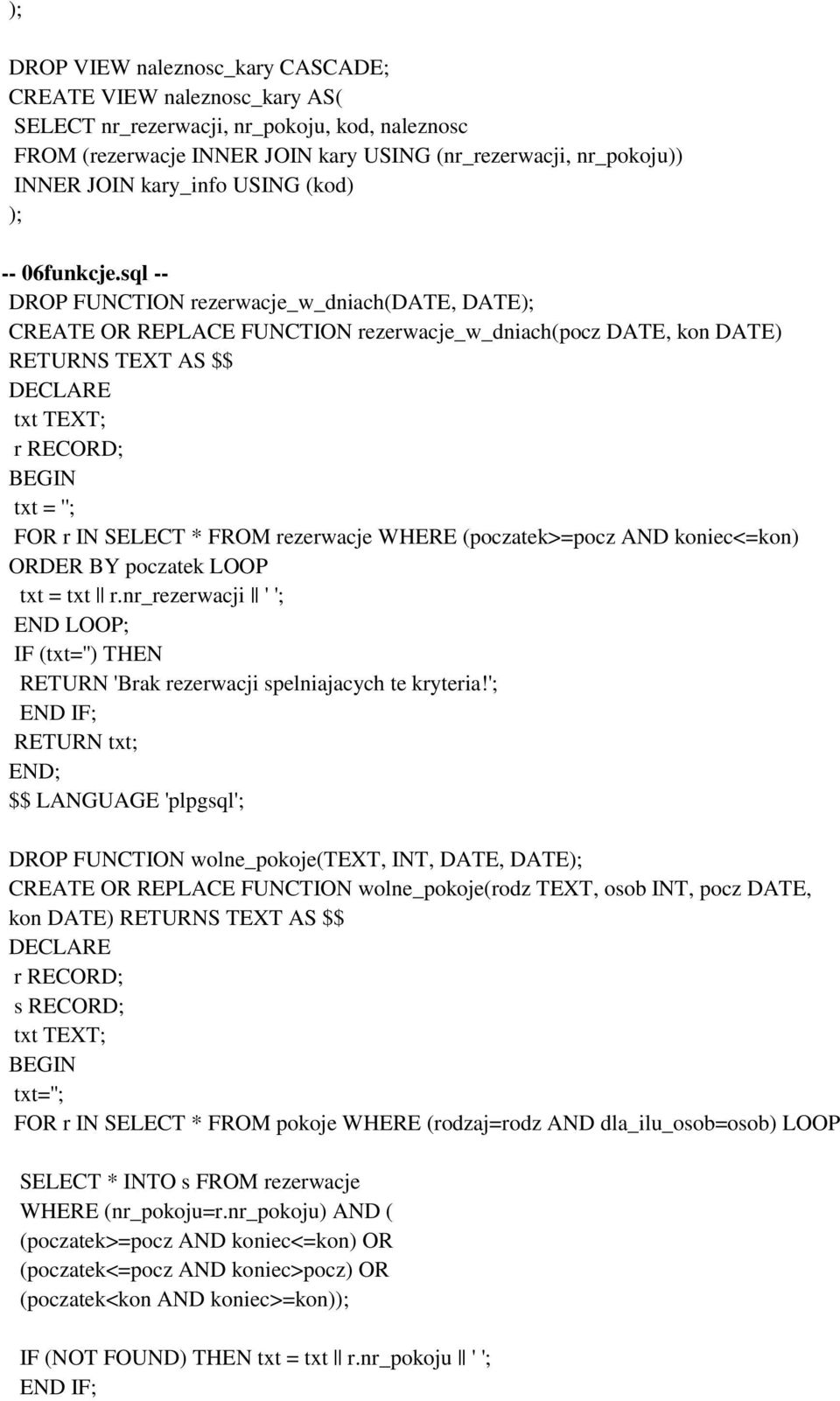 sql -- DROP FUNCTION rezerwacje_w_dniach(date, DATE CREATE OR REPLACE FUNCTION rezerwacje_w_dniach(pocz DATE, kon DATE) RETURNS TEXT AS $$ DECLARE txt TEXT; r RECORD; BEGIN txt = ''; FOR r IN SELECT