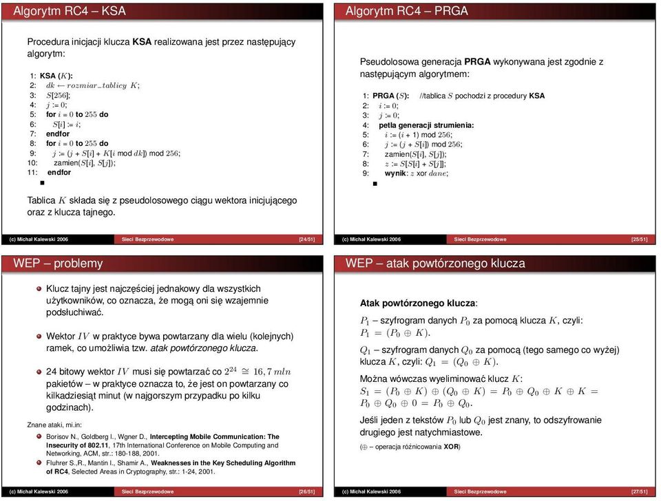 1: PRGA (S): //tablica S pochodzi z procedury KSA 2: i := 0; 3: j := 0; 4: petla generacji strumienia: 5: i := (i + 1) mod 256; 6: j := (j + S[i]) mod 256; 7: zamien(s[i], S[j]); 8: z := S[S[i] +