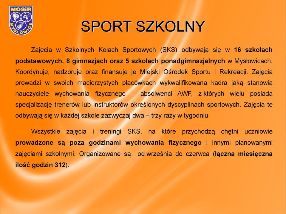 Zajęcia prowadzi w swoich macierzystych placówkach wykwalifikowana kadra jaką stanowią nauczyciele wychowania fizycznego absolwenci AWF, z których wielu posiada specjalizację trenerów lub