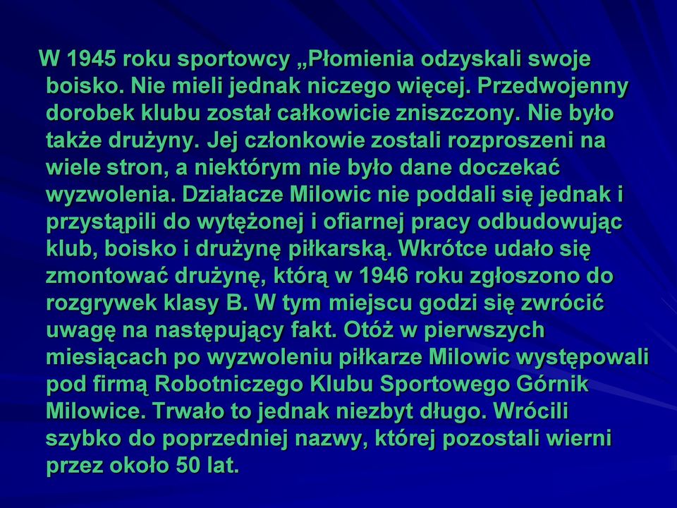 Działacze Milowic nie poddali się jednak i przystąpili do wytężonej i ofiarnej pracy odbudowując klub, boisko i drużynę piłkarską.