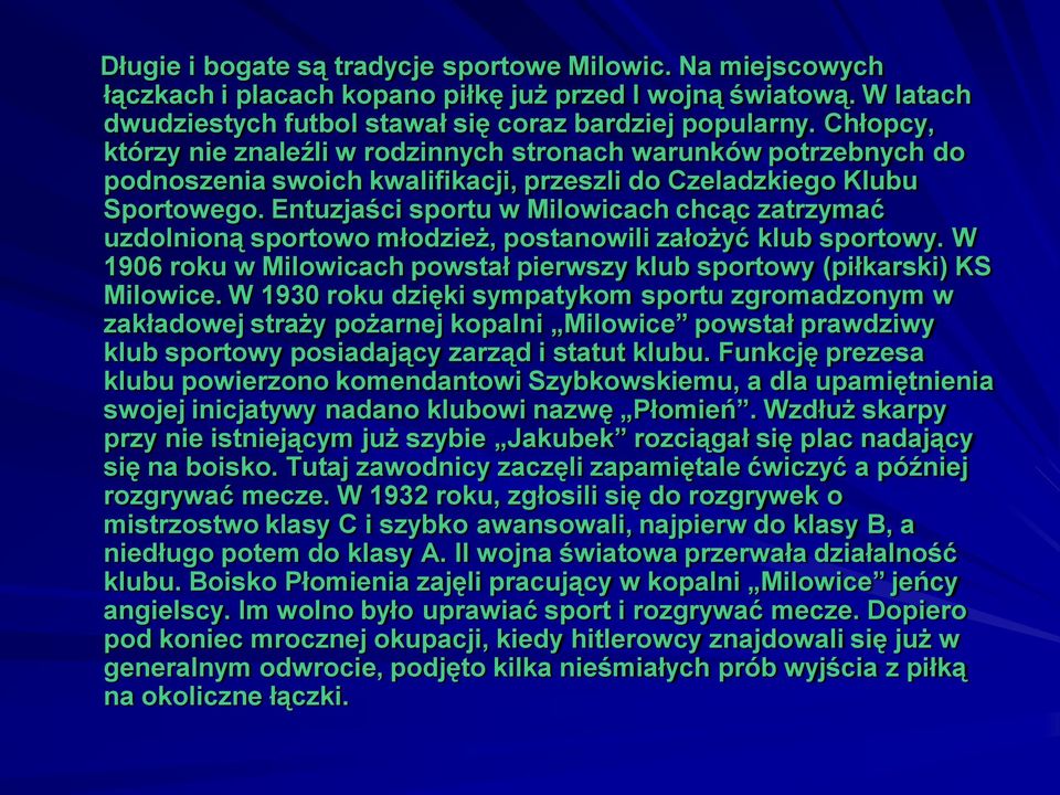 Entuzjaści sportu w Milowicach chcąc zatrzymać uzdolnioną sportowo młodzież, postanowili założyć klub sportowy. W 1906 roku w Milowicach powstał pierwszy klub sportowy (piłkarski) KS Milowice.