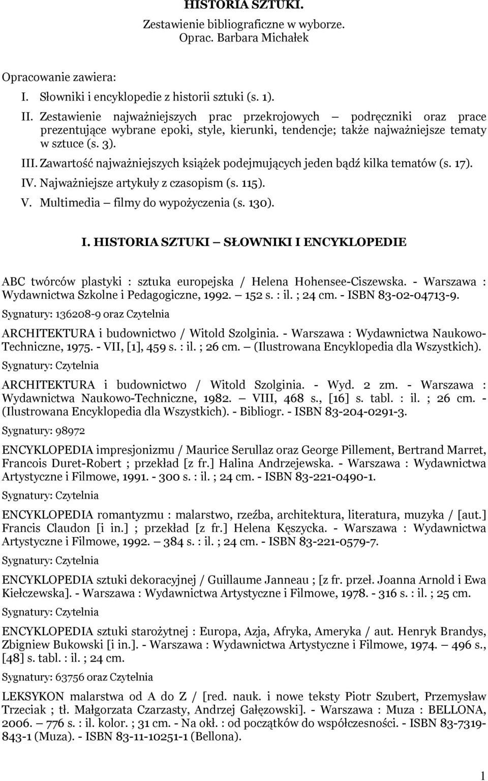 Zawartość najważniejszych książek podejmujących jeden bądź kilka tematów (s. 17). IV. Najważniejsze artykuły z czasopism (s. 115). V. Multimedia filmy do wypożyczenia (s. 130). I. HISTORIA SZTUKI SŁOWNIKI I ENCYKLOPEDIE ABC twórców plastyki : sztuka europejska / Helena Hohensee-Ciszewska.