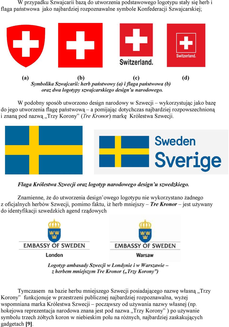 W podobny sposób utworzono design narodowy w Szwecji wykorzystując jako bazę do jego utworzenia flagę państwową a pomijając dotychczas najbardziej rozpowszechnioną i znaną pod nazwą Trzy Korony (Tre