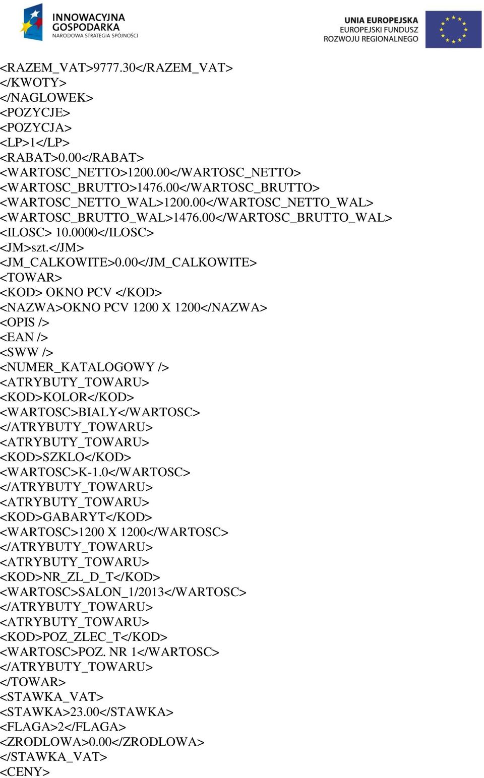 00</JM_CALKOWITE> <TOWAR> <KOD> OKNO PCV </KOD> <NAZWA>OKNO PCV 1200 X 1200</NAZWA> <OPIS /> <EAN /> <SWW /> <NUMER_KATALOGOWY /> <KOD>KOLOR</KOD> <WARTOSC>BIALY</WARTOSC> <KOD>SZKLO</KOD>