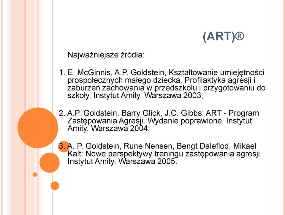 C. Gibbs: ART - Program Zastępowania Agresji. Wydanie poprawione. Instytut Amity. Warszawa 2004; 3. A. P. Goldstein, Rune Nensen, Bengt Daleflod, Mikael Kalt: Nowe perspektywy treningu zastępowania agresji.