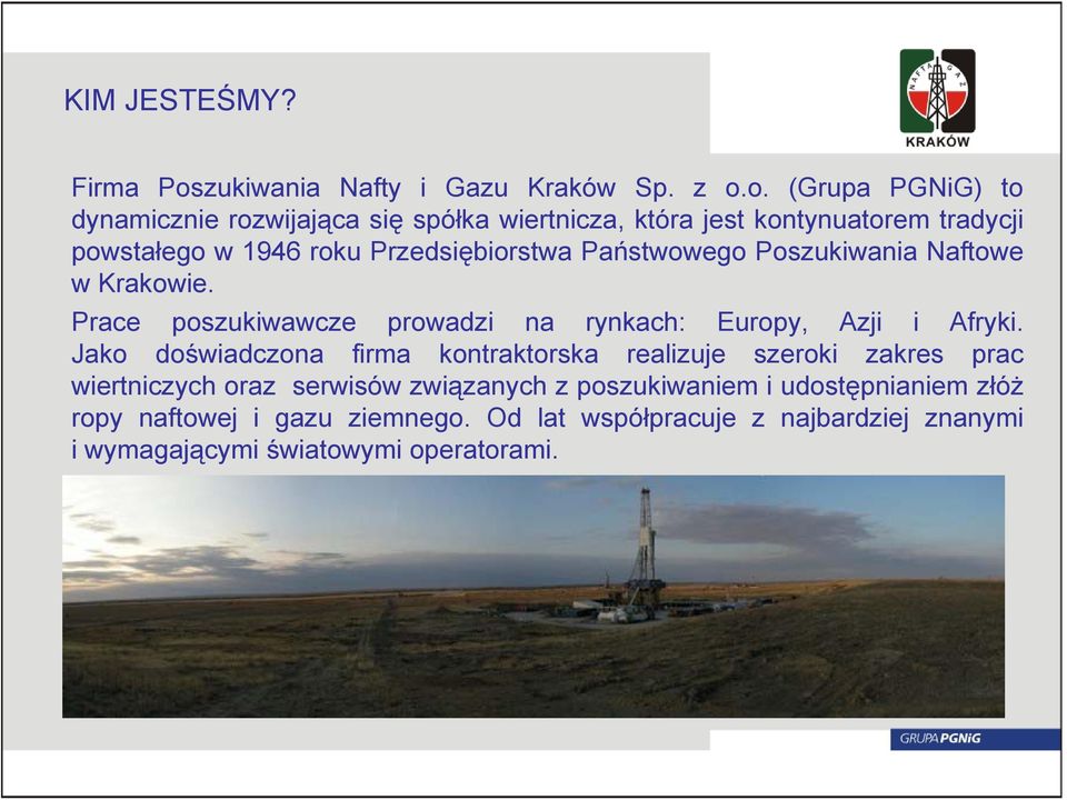 o. (Grupa PGNiG) to dynamicznie rozwijająca się spółka wiertnicza, która jest kontynuatorem tradycji powstałego w 1946 roku Przedsiębiorstwa