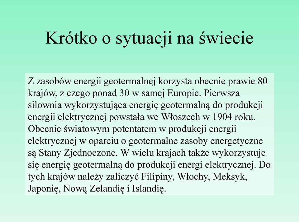 Obecnie światowym potentatem w produkcji energii elektrycznej w oparciu o geotermalne zasoby energetyczne są Stany Zjednoczone.