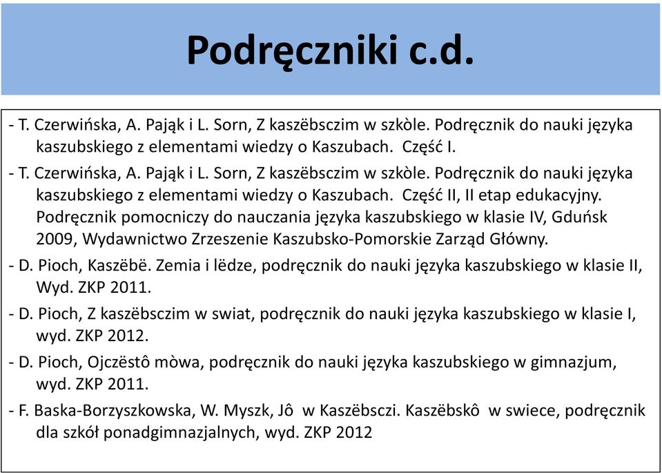 Zemia i lëdze, podręcznik do nauki języka kaszubskiego w klasie II, Wyd. ZKP 2011. - D. Pioch, Z kaszëbsczim w swiat, podręcznik do nauki języka kaszubskiego w klasie I, wyd. ZKP 2012. - D. Pioch, Ojczëstô mòwa, podręcznik do nauki języka kaszubskiego w gimnazjum, wyd.