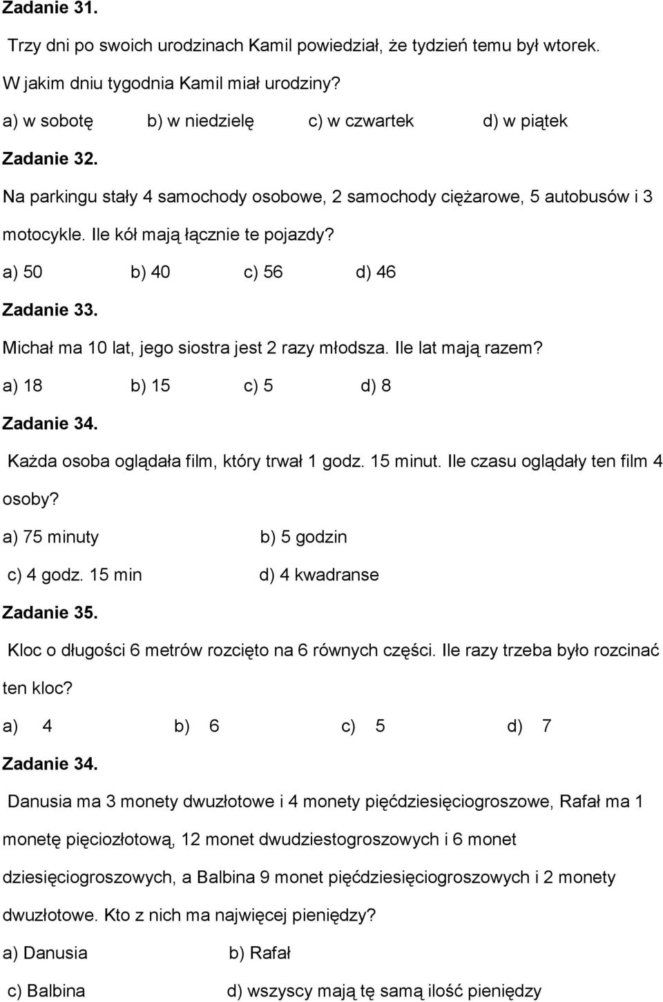 Michał ma 10 lat, jego siostra jest 2 razy młodsza. Ile lat mają razem? a) 18 b) 15 c) 5 d) 8 Zadanie 34. Każda osoba oglądała film, który trwał 1 godz. 15 minut. Ile czasu oglądały ten film 4 osoby?