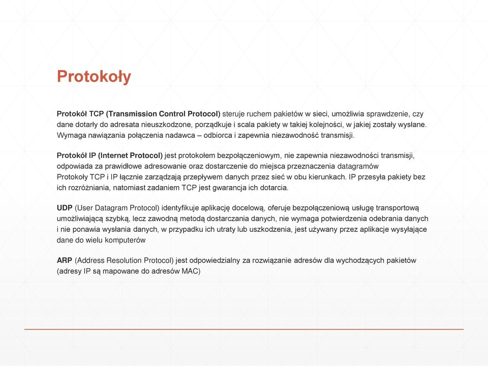 Protokół IP (Internet Protocol) jest protokołem bezpołączeniowym, nie zapewnia niezawodności transmisji, odpowiada za prawidłowe adresowanie oraz dostarczenie do miejsca przeznaczenia datagramów