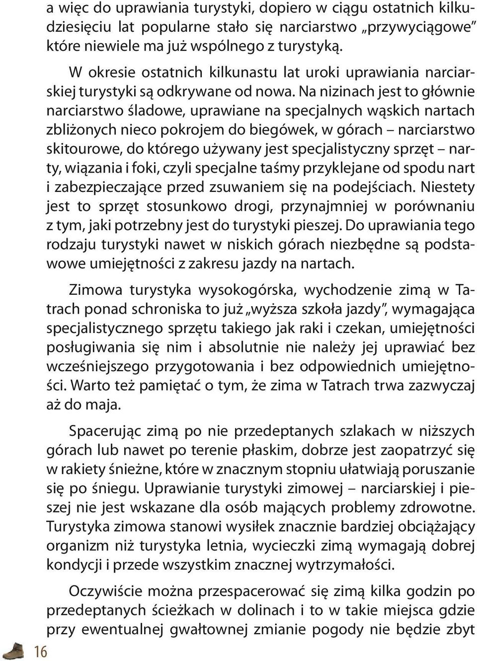 Na nizinach jest to głównie narciarstwo śladowe, uprawiane na specjalnych wąskich nartach zbliżonych nieco pokrojem do biegówek, w górach narciarstwo skitourowe, do którego używany jest